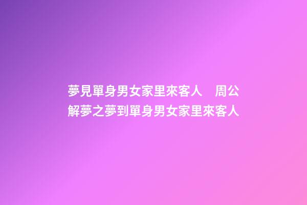 夢見單身男女家里來客人　周公解夢之夢到單身男女家里來客人